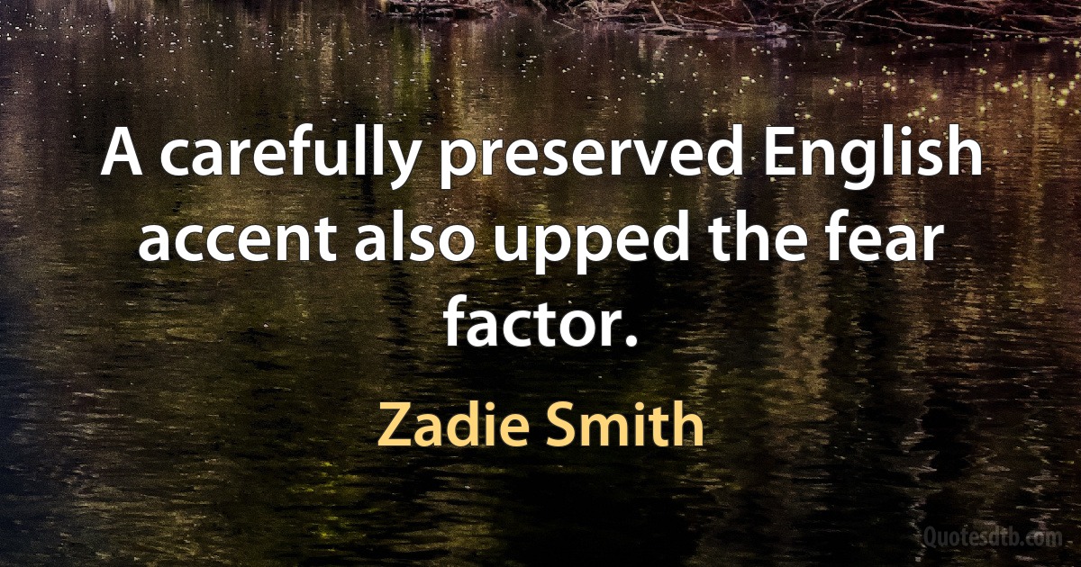 A carefully preserved English accent also upped the fear factor. (Zadie Smith)