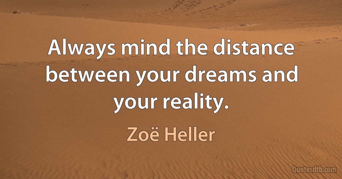 Always mind the distance between your dreams and your reality. (Zoë Heller)