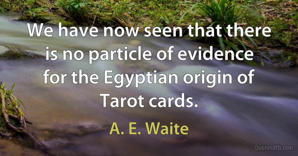 We have now seen that there is no particle of evidence for the Egyptian origin of Tarot cards. (A. E. Waite)