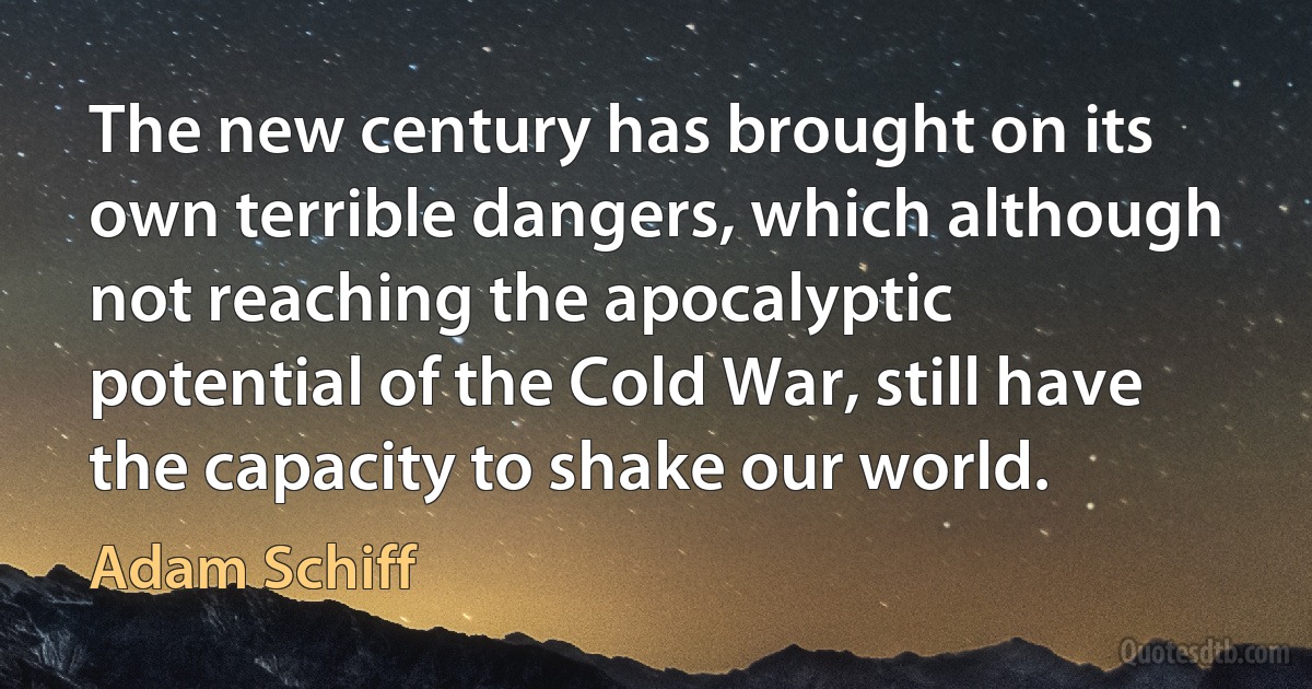 The new century has brought on its own terrible dangers, which although not reaching the apocalyptic potential of the Cold War, still have the capacity to shake our world. (Adam Schiff)