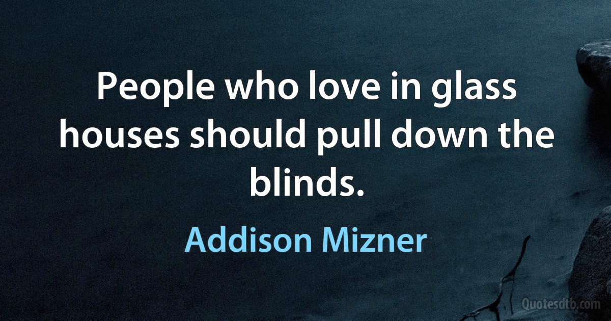 People who love in glass houses should pull down the blinds. (Addison Mizner)