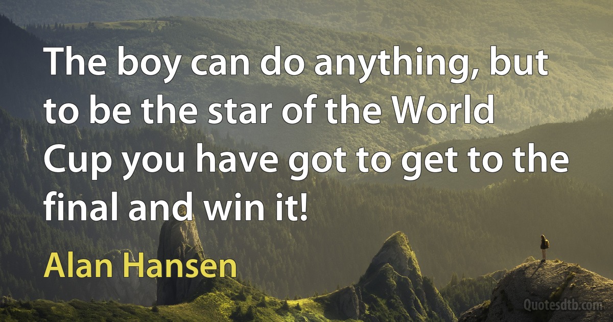 The boy can do anything, but to be the star of the World Cup you have got to get to the final and win it! (Alan Hansen)