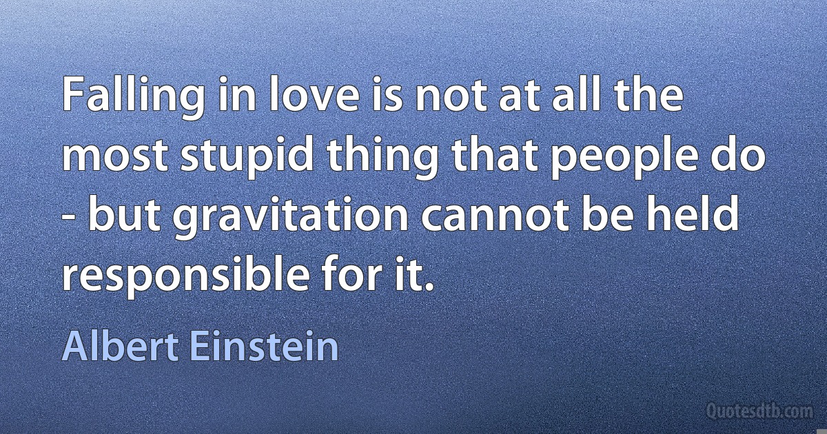 Falling in love is not at all the most stupid thing that people do - but gravitation cannot be held responsible for it. (Albert Einstein)