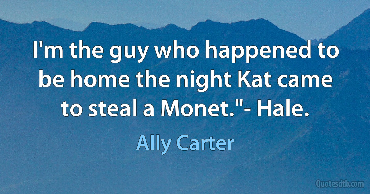 I'm the guy who happened to be home the night Kat came to steal a Monet."- Hale. (Ally Carter)