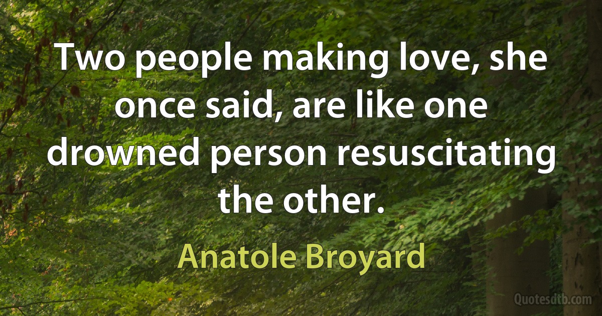 Two people making love, she once said, are like one drowned person resuscitating the other. (Anatole Broyard)