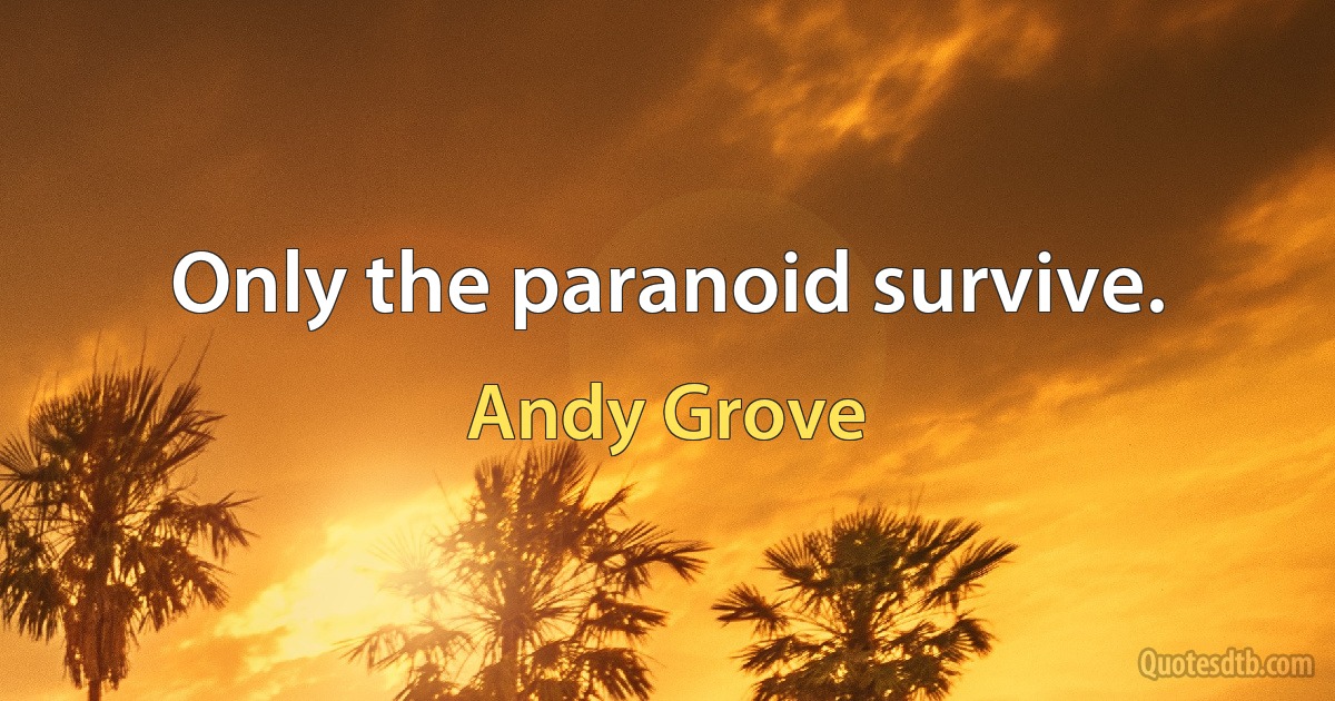 Only the paranoid survive. (Andy Grove)