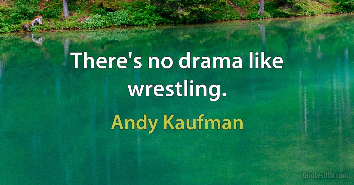 There's no drama like wrestling. (Andy Kaufman)