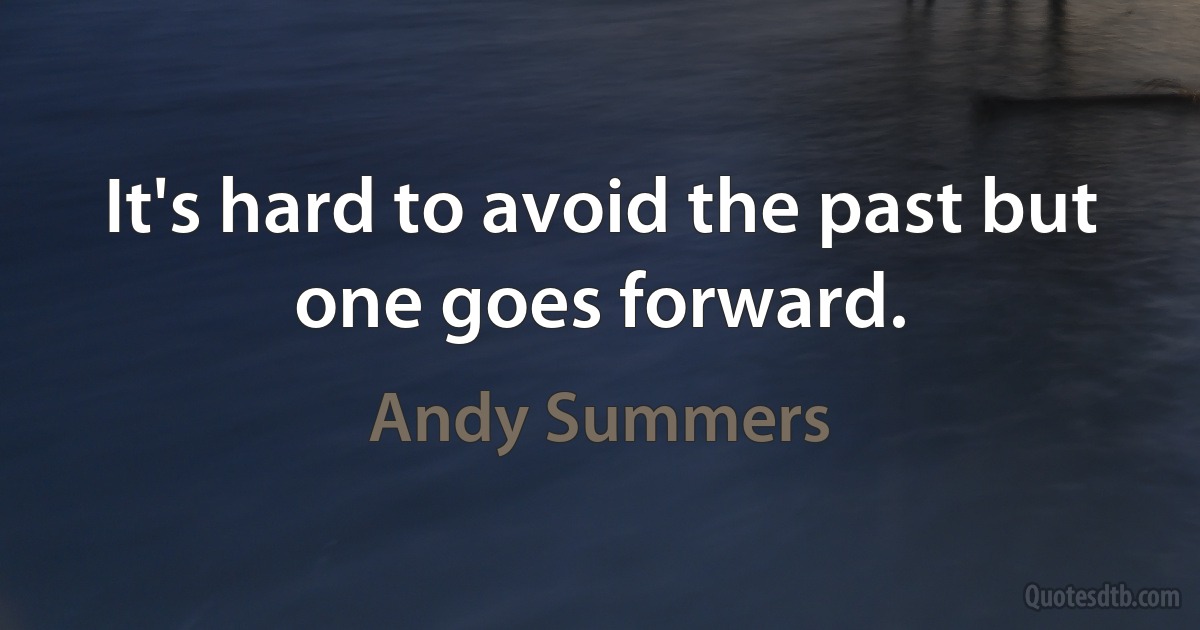 It's hard to avoid the past but one goes forward. (Andy Summers)