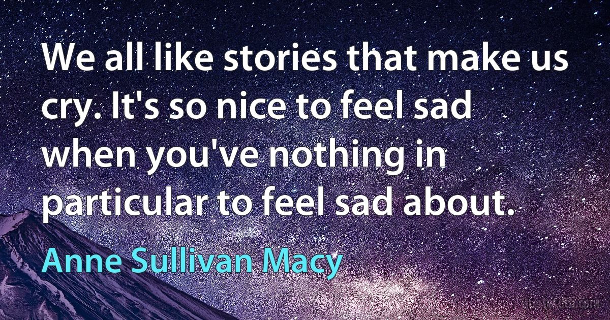 We all like stories that make us cry. It's so nice to feel sad when you've nothing in particular to feel sad about. (Anne Sullivan Macy)