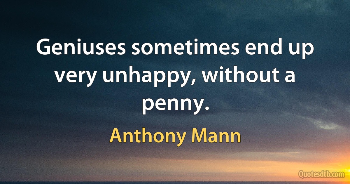 Geniuses sometimes end up very unhappy, without a penny. (Anthony Mann)