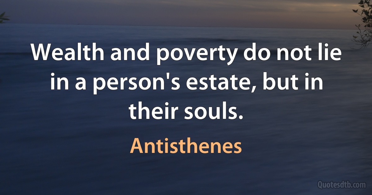 Wealth and poverty do not lie in a person's estate, but in their souls. (Antisthenes)