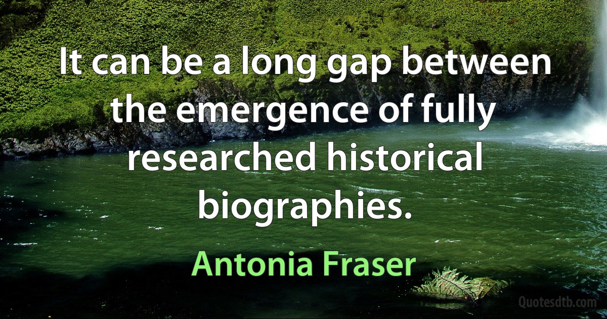 It can be a long gap between the emergence of fully researched historical biographies. (Antonia Fraser)