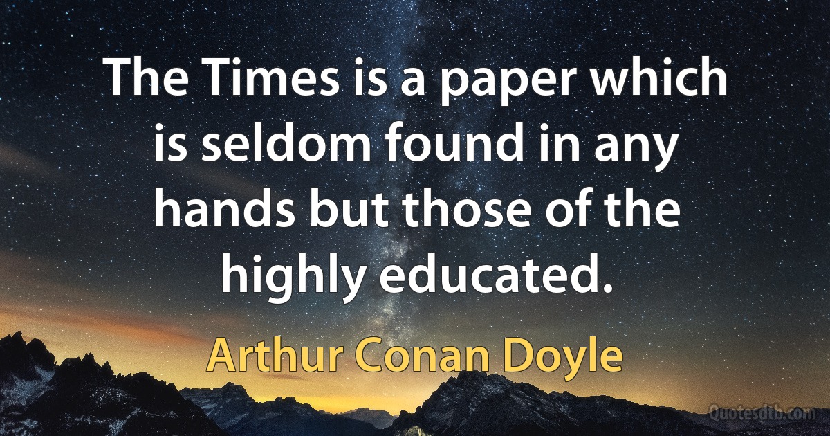 The Times is a paper which is seldom found in any hands but those of the highly educated. (Arthur Conan Doyle)