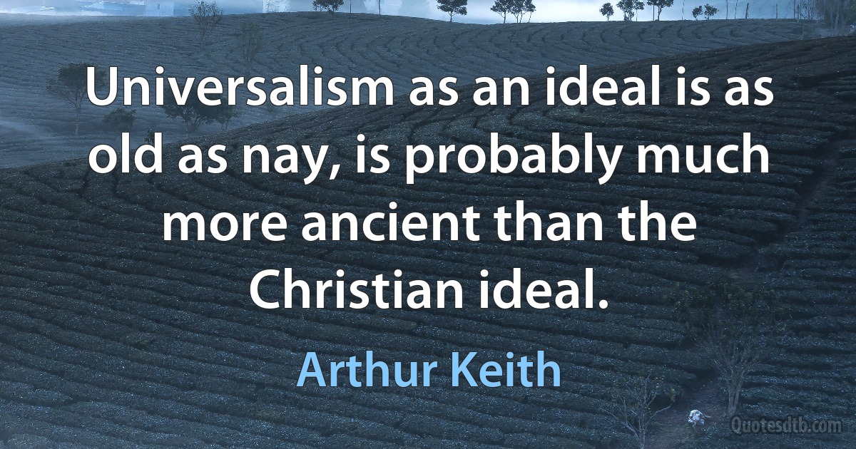 Universalism as an ideal is as old as nay, is probably much more ancient than the Christian ideal. (Arthur Keith)