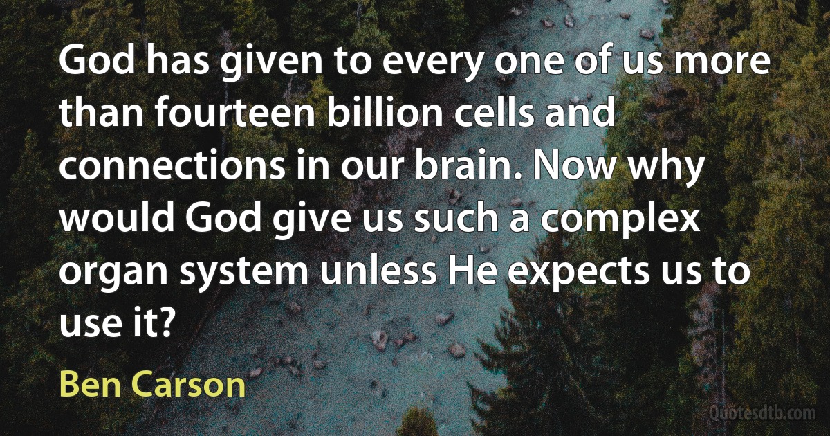 God has given to every one of us more than fourteen billion cells and connections in our brain. Now why would God give us such a complex organ system unless He expects us to use it? (Ben Carson)