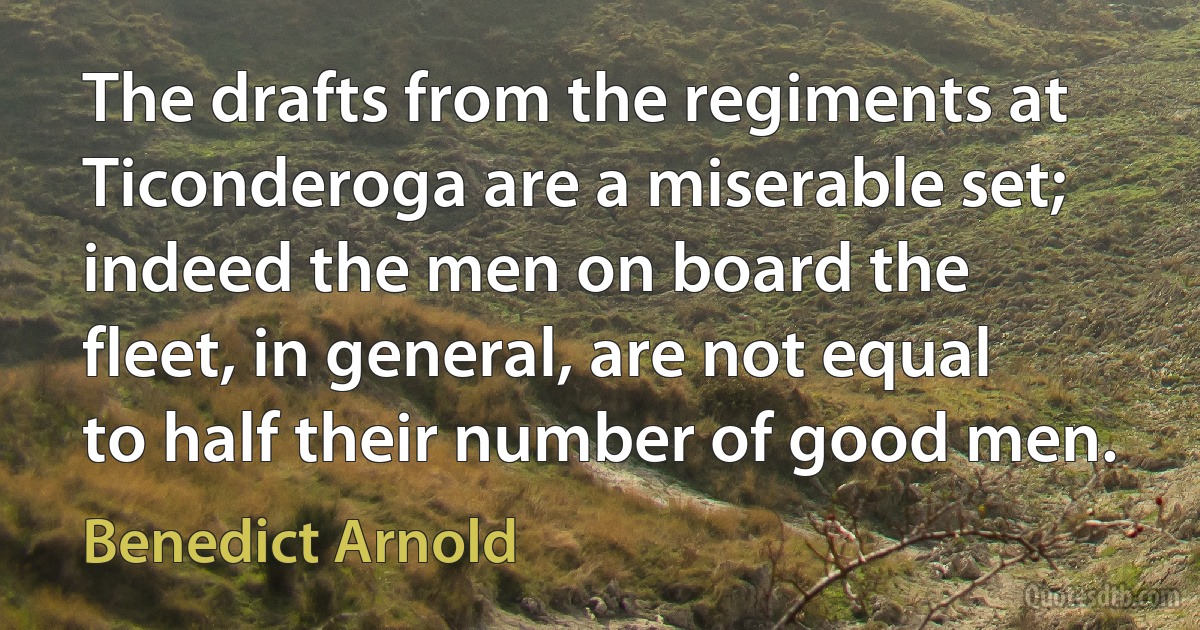 The drafts from the regiments at Ticonderoga are a miserable set; indeed the men on board the fleet, in general, are not equal to half their number of good men. (Benedict Arnold)