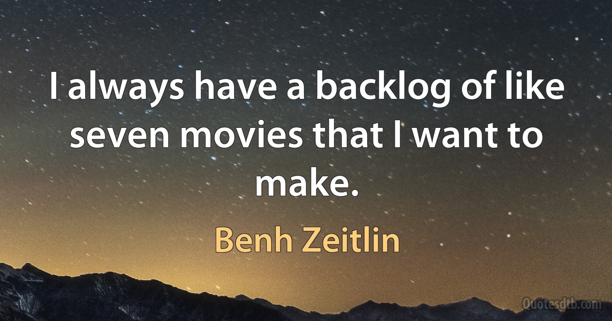 I always have a backlog of like seven movies that I want to make. (Benh Zeitlin)