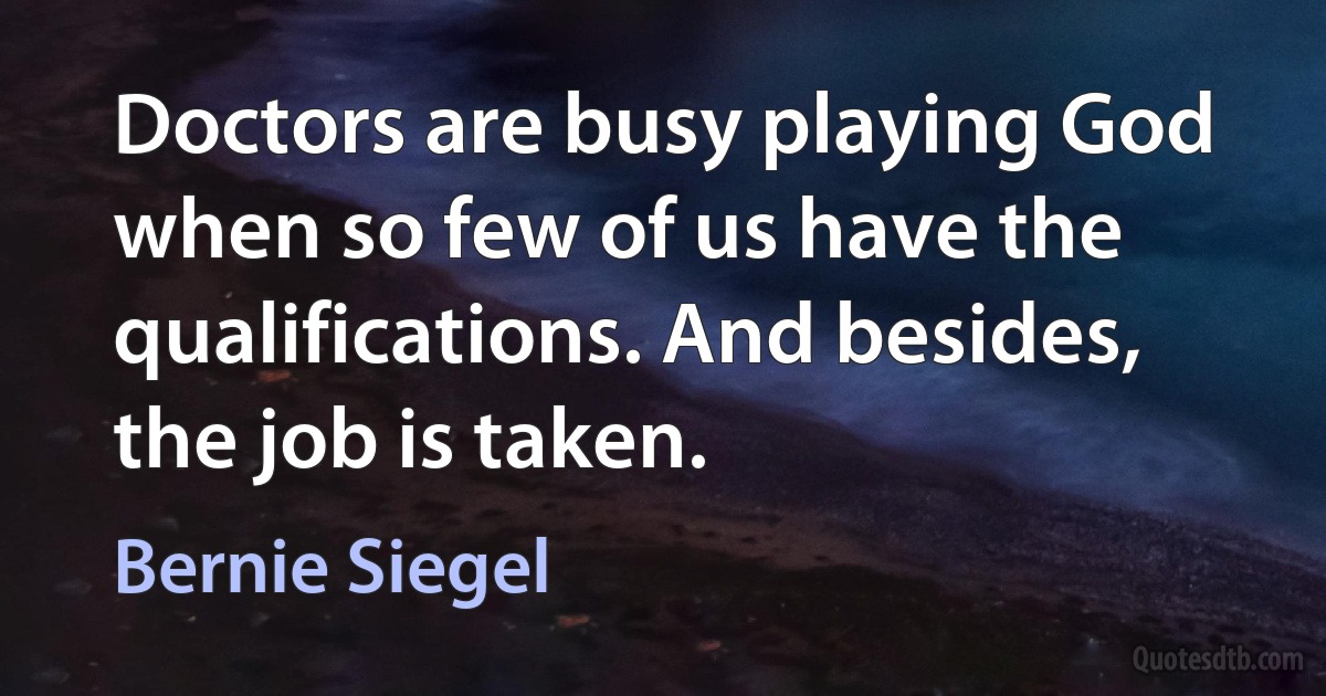 Doctors are busy playing God when so few of us have the qualifications. And besides, the job is taken. (Bernie Siegel)