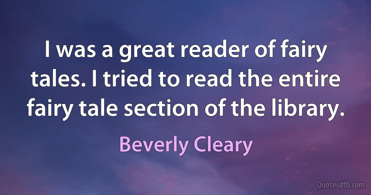 I was a great reader of fairy tales. I tried to read the entire fairy tale section of the library. (Beverly Cleary)