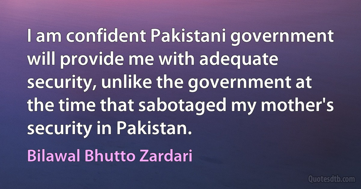 I am confident Pakistani government will provide me with adequate security, unlike the government at the time that sabotaged my mother's security in Pakistan. (Bilawal Bhutto Zardari)