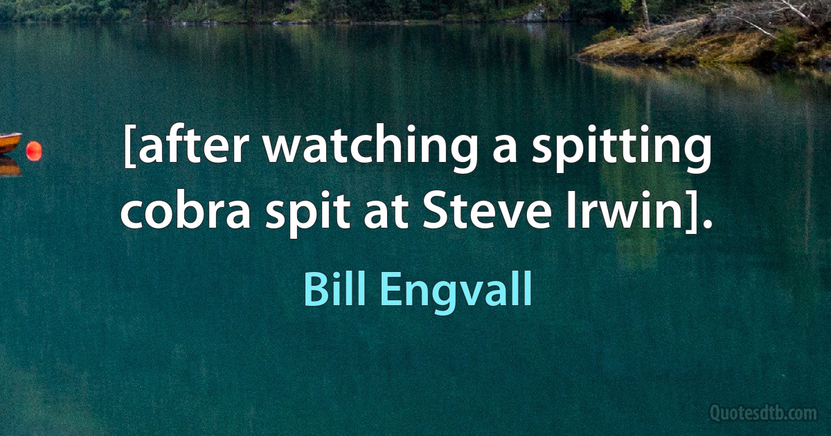 [after watching a spitting cobra spit at Steve Irwin]. (Bill Engvall)