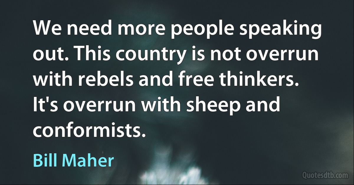 We need more people speaking out. This country is not overrun with rebels and free thinkers. It's overrun with sheep and conformists. (Bill Maher)