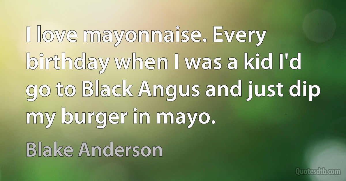 I love mayonnaise. Every birthday when I was a kid I'd go to Black Angus and just dip my burger in mayo. (Blake Anderson)