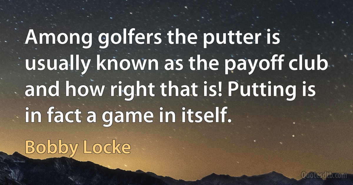 Among golfers the putter is usually known as the payoff club and how right that is! Putting is in fact a game in itself. (Bobby Locke)