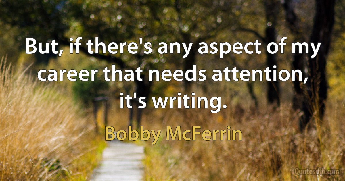 But, if there's any aspect of my career that needs attention, it's writing. (Bobby McFerrin)