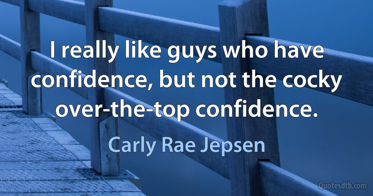 I really like guys who have confidence, but not the cocky over-the-top confidence. (Carly Rae Jepsen)