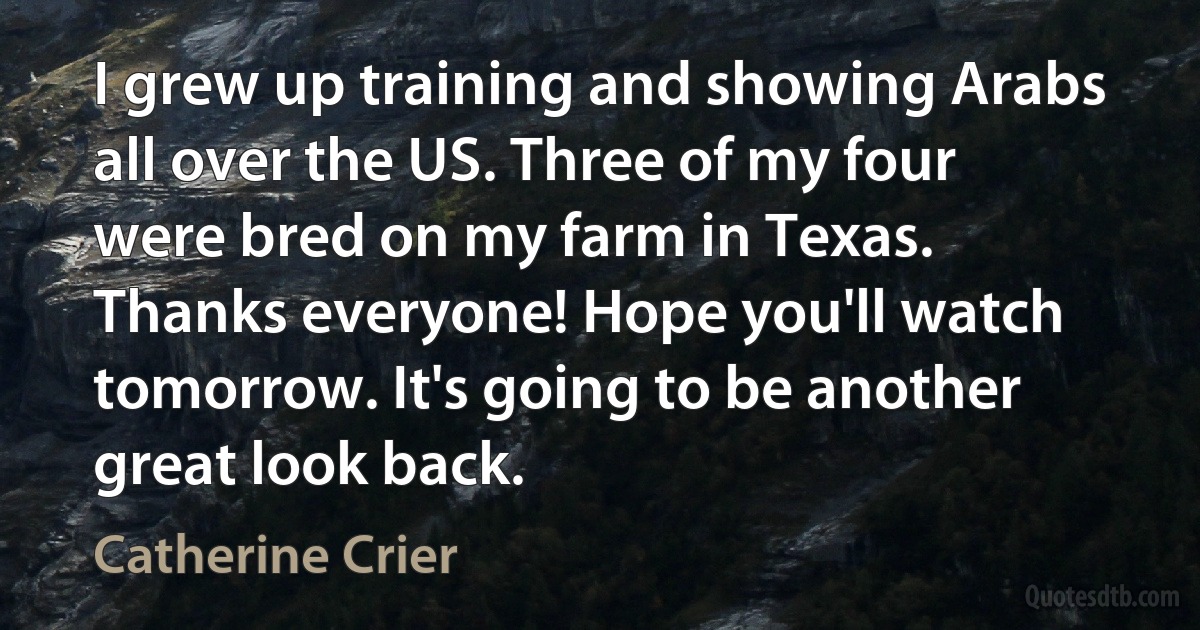 I grew up training and showing Arabs all over the US. Three of my four were bred on my farm in Texas. Thanks everyone! Hope you'll watch tomorrow. It's going to be another great look back. (Catherine Crier)