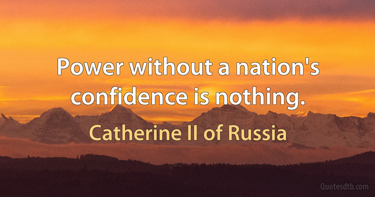 Power without a nation's confidence is nothing. (Catherine II of Russia)