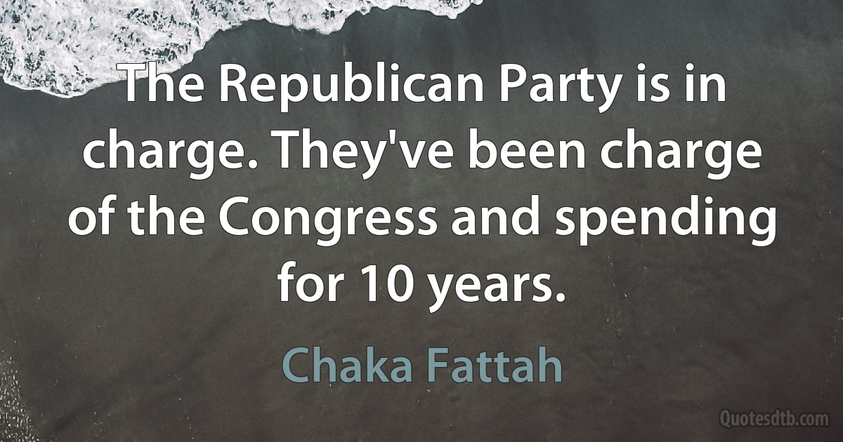 The Republican Party is in charge. They've been charge of the Congress and spending for 10 years. (Chaka Fattah)