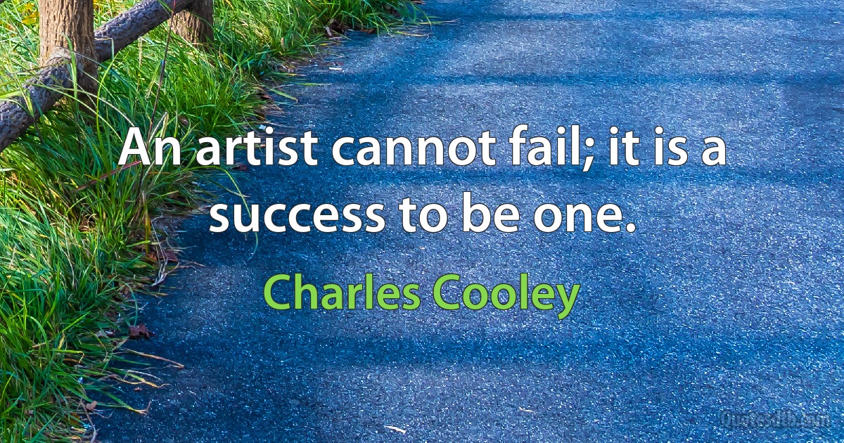 An artist cannot fail; it is a success to be one. (Charles Cooley)