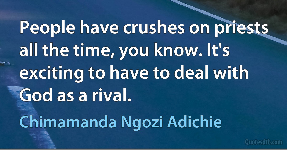 People have crushes on priests all the time, you know. It's exciting to have to deal with God as a rival. (Chimamanda Ngozi Adichie)