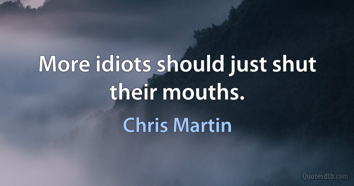 More idiots should just shut their mouths. (Chris Martin)