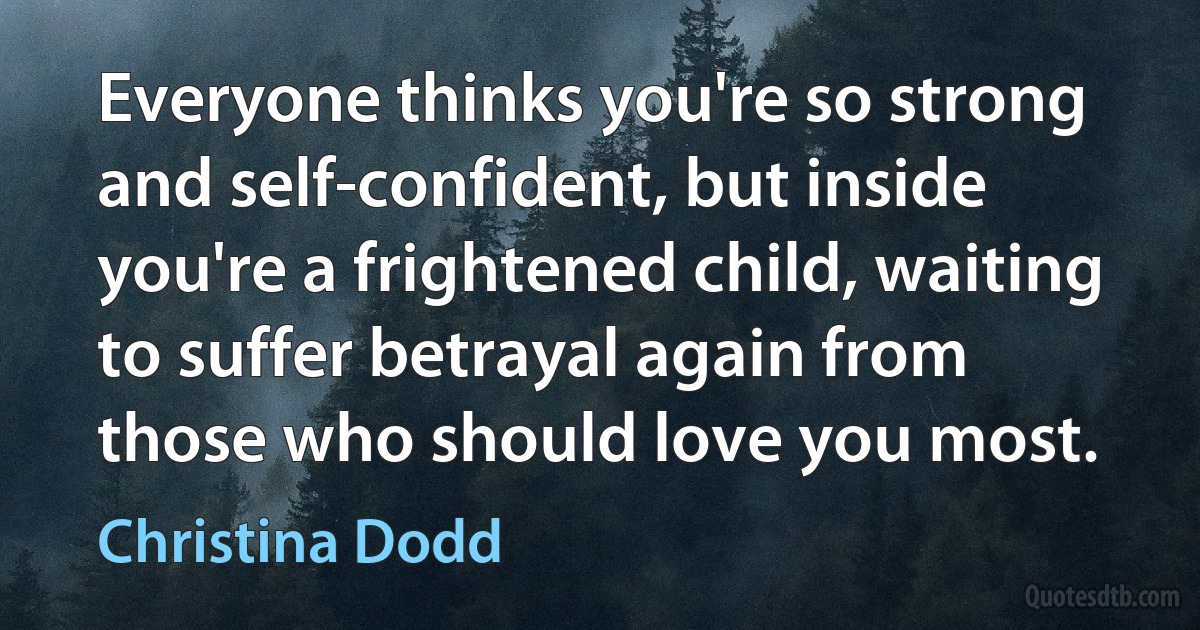 Everyone thinks you're so strong and self-confident, but inside you're a frightened child, waiting to suffer betrayal again from those who should love you most. (Christina Dodd)