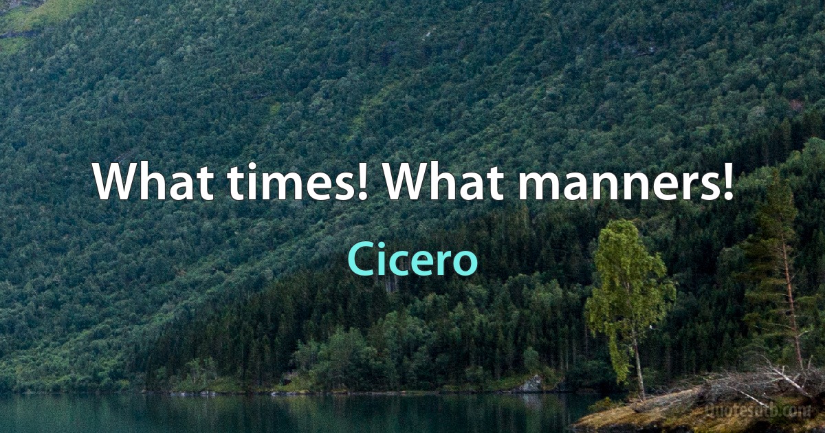 What times! What manners! (Cicero)