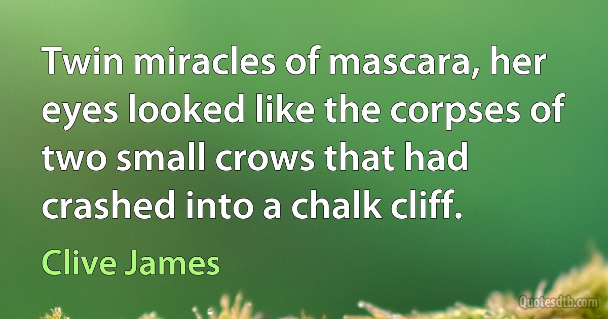 Twin miracles of mascara, her eyes looked like the corpses of two small crows that had crashed into a chalk cliff. (Clive James)