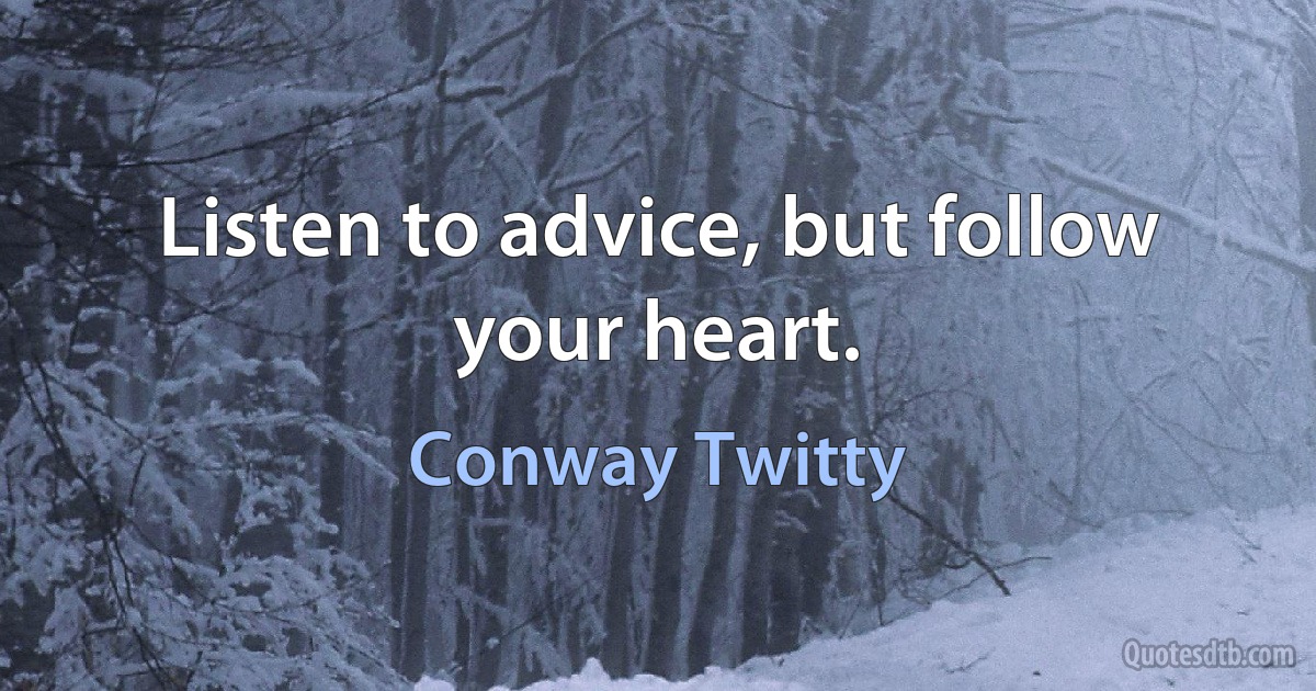 Listen to advice, but follow your heart. (Conway Twitty)