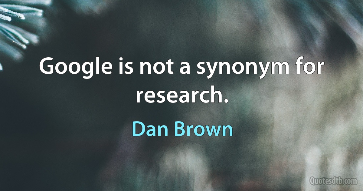 Google is not a synonym for research. (Dan Brown)