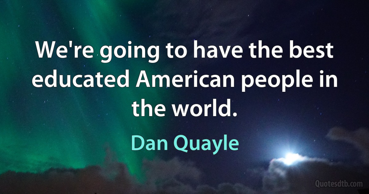 We're going to have the best educated American people in the world. (Dan Quayle)