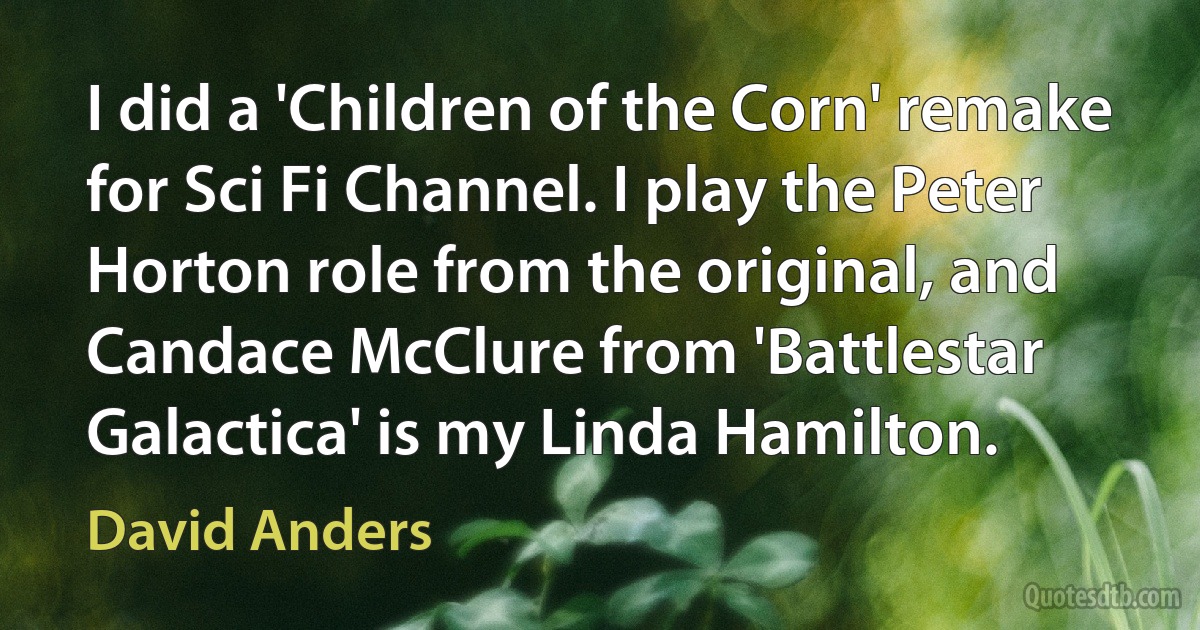 I did a 'Children of the Corn' remake for Sci Fi Channel. I play the Peter Horton role from the original, and Candace McClure from 'Battlestar Galactica' is my Linda Hamilton. (David Anders)