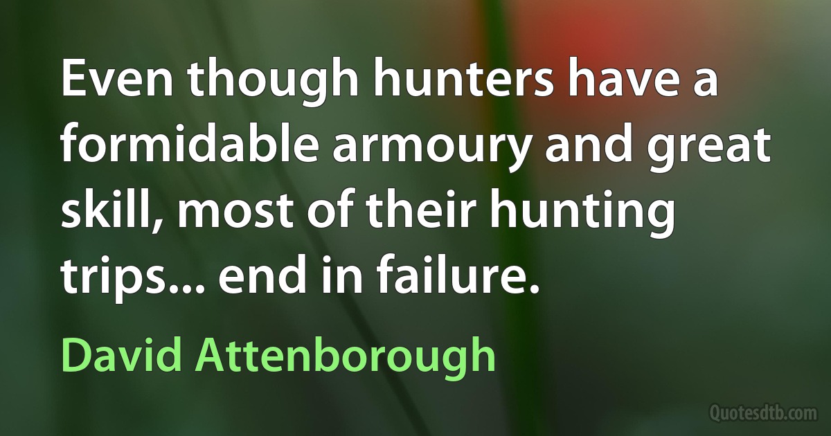 Even though hunters have a formidable armoury and great skill, most of their hunting trips... end in failure. (David Attenborough)