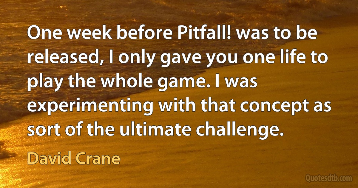 One week before Pitfall! was to be released, I only gave you one life to play the whole game. I was experimenting with that concept as sort of the ultimate challenge. (David Crane)