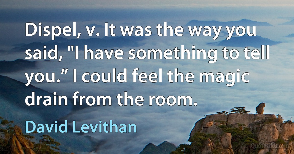 Dispel, v. It was the way you said, "I have something to tell you.” I could feel the magic drain from the room. (David Levithan)