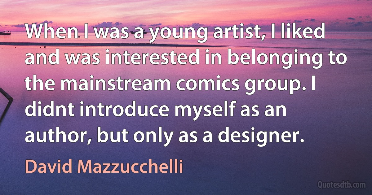 When I was a young artist, I liked and was interested in belonging to the mainstream comics group. I didnt introduce myself as an author, but only as a designer. (David Mazzucchelli)