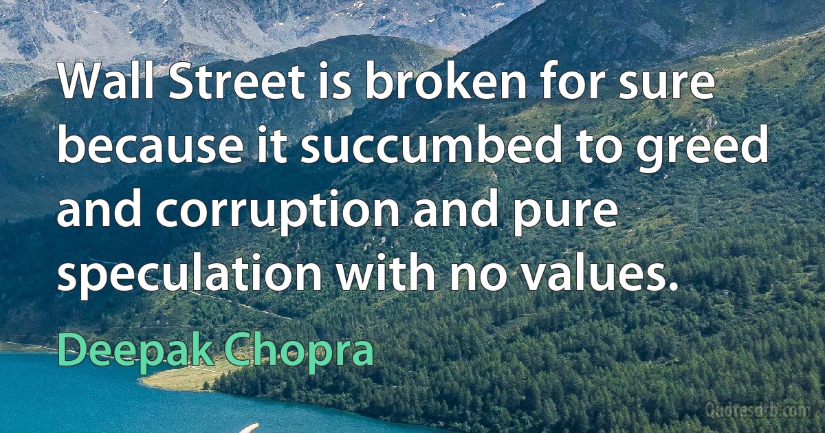 Wall Street is broken for sure because it succumbed to greed and corruption and pure speculation with no values. (Deepak Chopra)