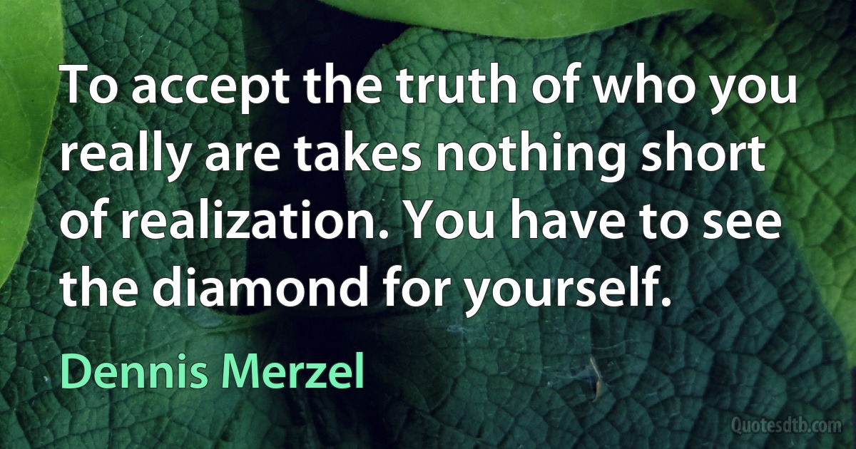 To accept the truth of who you really are takes nothing short of realization. You have to see the diamond for yourself. (Dennis Merzel)