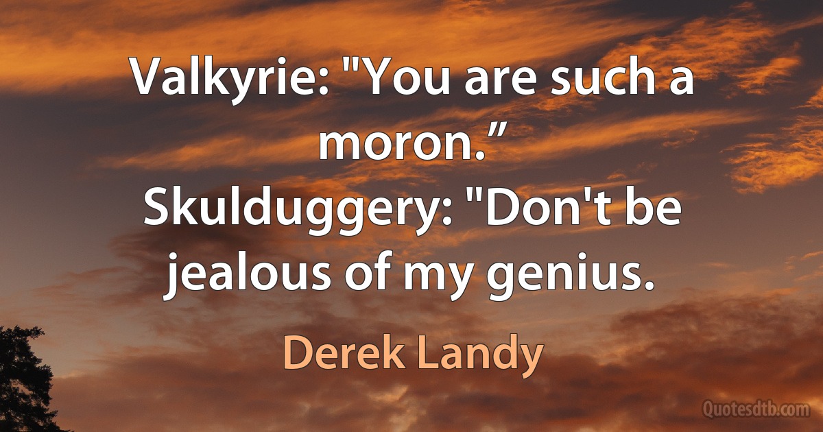 Valkyrie: "You are such a moron.”
Skulduggery: "Don't be jealous of my genius. (Derek Landy)